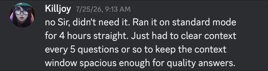 Follow-up message from Killjoy: no Sir, didn't need it. Ran it on standard mode for 4 hours straight. Just had to clear context every 5 questions or so to keep the context window spacious enough for quality answers.