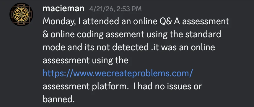 Discord message from macieman on April 21, 2026: Monday, I attended an online Q&A assessment & online coding assessment using the standard mode and its not detected. it was an online assessment using the wecreateproblems.com assessment platform. I had no issues or banned.