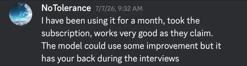 Discord message from NoTolerance on July 7, 2026: I have been using it for a month, took the subscription, works very good as they claim. The model could use some improvement but it has your back during the interviews