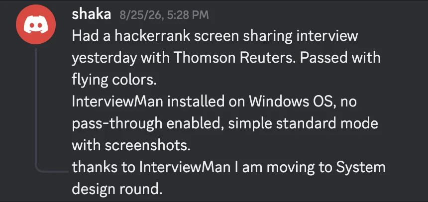 Discord message from shaka on August 25, 2026: Had a hackerrank screen sharing interview yesterday with Thomson Reuters. Passed with flying colors. InterviewMan installed on Windows OS, no pass-through enabled, simple standard mode with screenshots. thanks to InterviewMan I am moving to System design round.